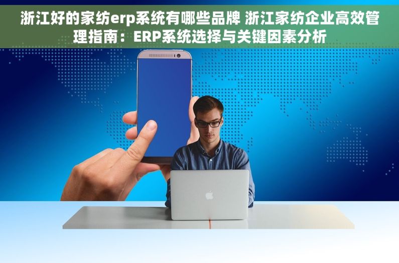 浙江好的家纺erp系统有哪些品牌 浙江家纺企业高效管理指南：ERP系统选择与关键因素分析