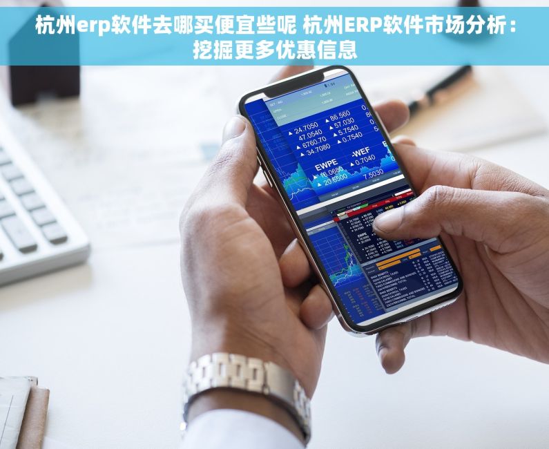 杭州erp软件去哪买便宜些呢 杭州ERP软件市场分析：挖掘更多优惠信息