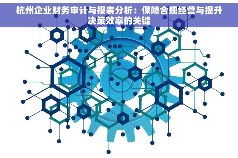 杭州企业财务审计与报表分析：保障合规经营与提升决策效率的关键