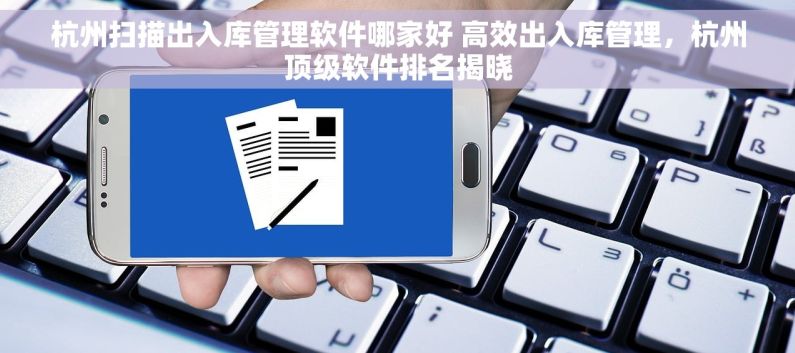 杭州扫描出入库管理软件哪家好 高效出入库管理，杭州顶级软件排名揭晓
