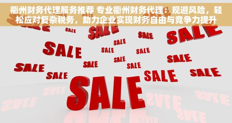 衢州财务代理服务推荐 专业衢州财务代理：规避风险，轻松应对复杂税务，助力企业实现财务自由与竞争力提升