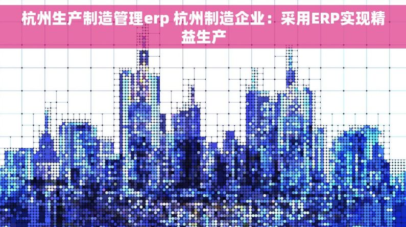 杭州生产制造管理erp 杭州制造企业：采用ERP实现精益生产