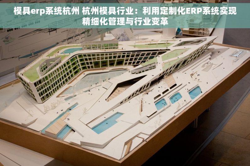 模具erp系统杭州 杭州模具行业：利用定制化ERP系统实现精细化管理与行业变革
