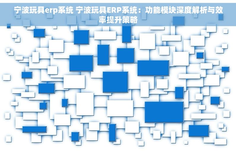 宁波玩具erp系统 宁波玩具ERP系统：功能模块深度解析与效率提升策略