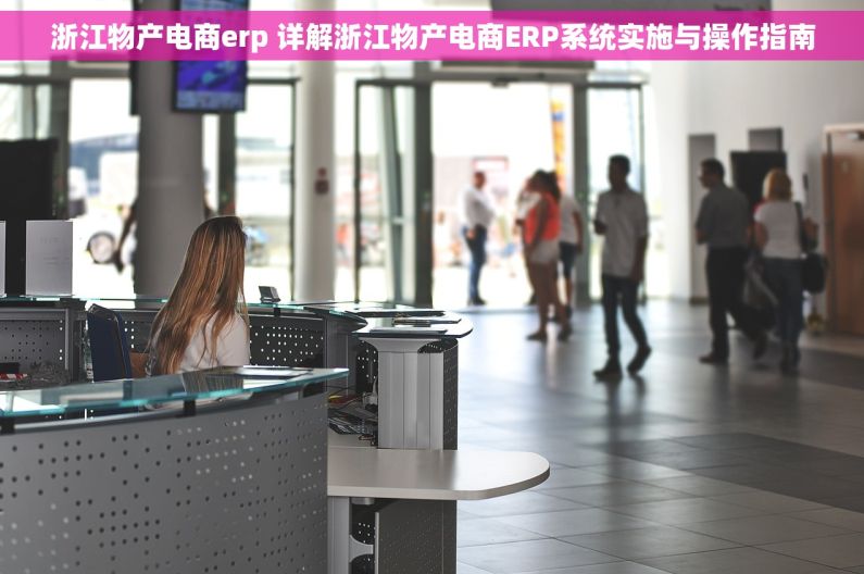 浙江物产电商erp 详解浙江物产电商ERP系统实施与操作指南