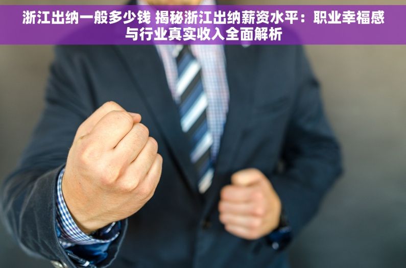 浙江出纳一般多少钱 揭秘浙江出纳薪资水平：职业幸福感与行业真实收入全面解析