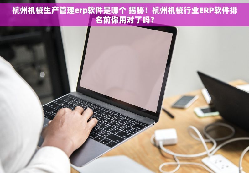 杭州机械生产管理erp软件是哪个 揭秘！杭州机械行业ERP软件排名前你用对了吗？