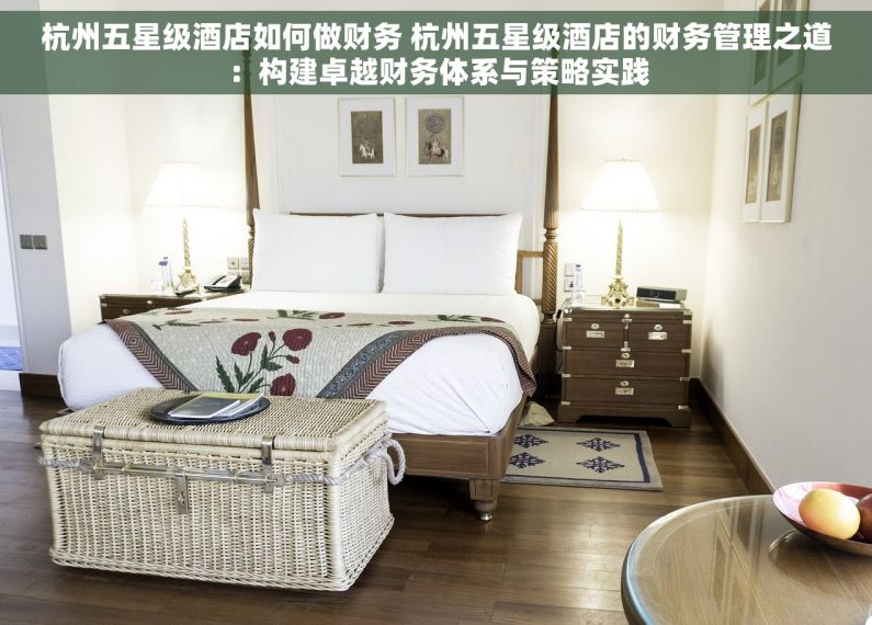 杭州五星级酒店如何做财务 杭州五星级酒店的财务管理之道：构建卓越财务体系与策略实践