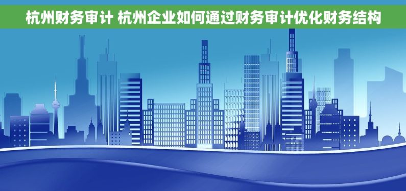 杭州财务审计 杭州企业如何通过财务审计优化财务结构