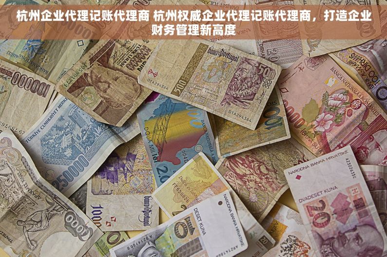 杭州企业代理记账代理商 杭州权威企业代理记账代理商，打造企业财务管理新高度
