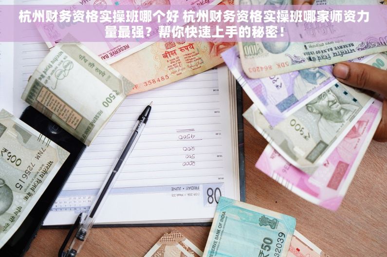 杭州财务资格实操班哪个好 杭州财务资格实操班哪家师资力量最强？帮你快速上手的秘密！