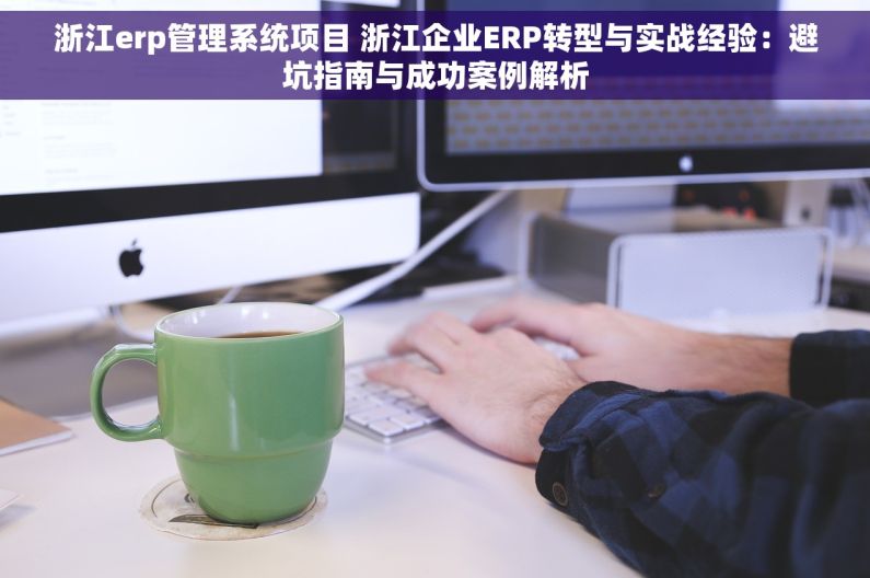 浙江erp管理系统项目 浙江企业ERP转型与实战经验：避坑指南与成功案例解析