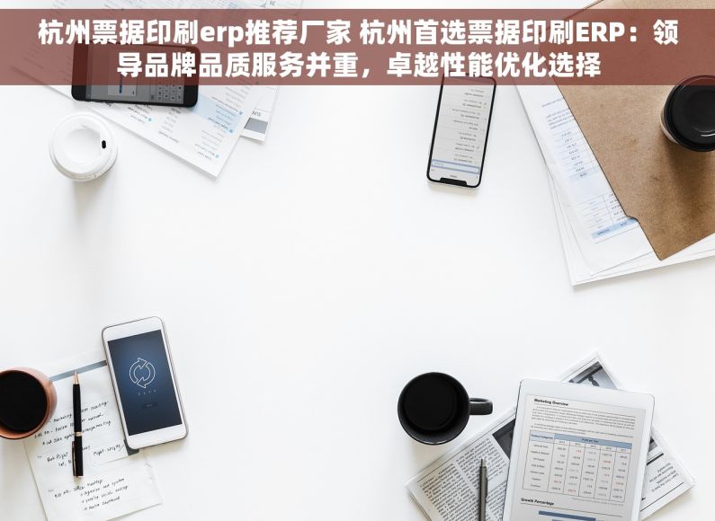 杭州票据印刷erp推荐厂家 杭州首选票据印刷ERP：领导品牌品质服务并重，卓越性能优化选择
