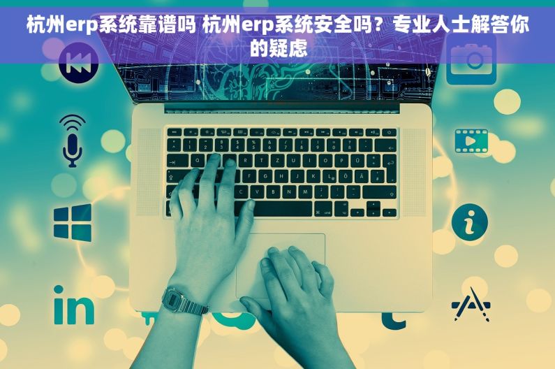 杭州erp系统靠谱吗 杭州erp系统安全吗？专业人士解答你的疑虑