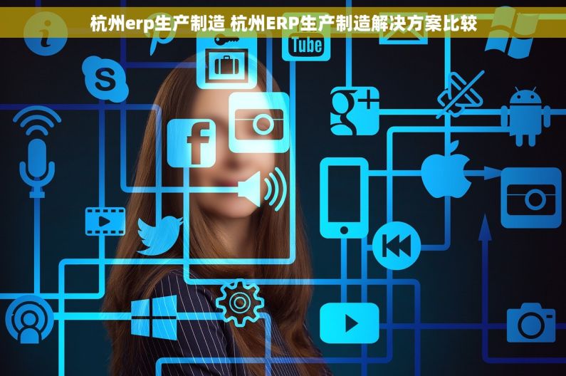 杭州erp生产制造 杭州ERP生产制造解决方案比较