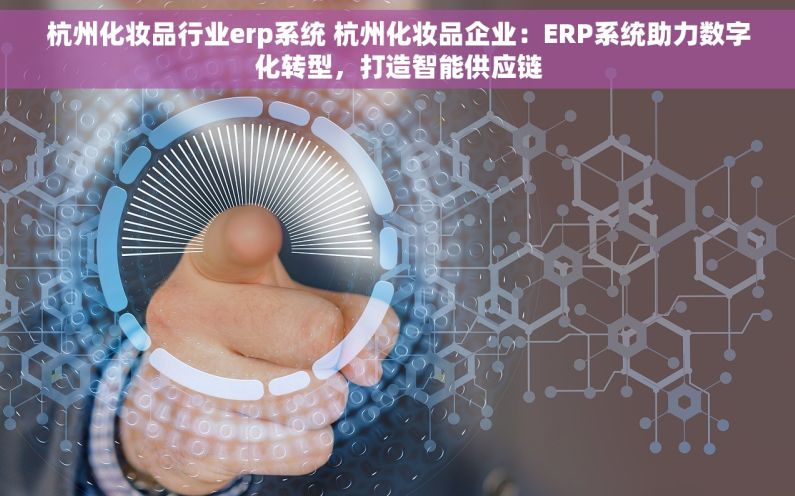 杭州化妆品行业erp系统 杭州化妆品企业：ERP系统助力数字化转型，打造智能供应链