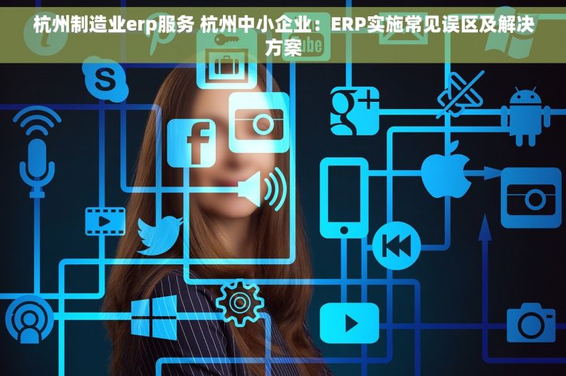 杭州制造业erp服务 杭州中小企业：ERP实施常见误区及解决方案