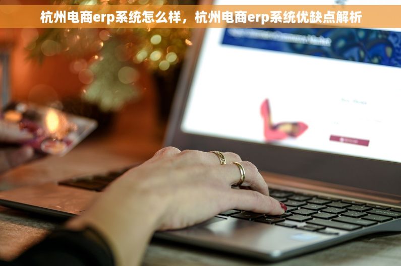 杭州电商erp系统怎么样，杭州电商erp系统优缺点解析