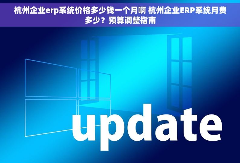 杭州企业erp系统价格多少钱一个月啊 杭州企业ERP系统月费多少？预算调整指南