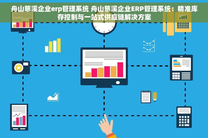 舟山慈溪企业erp管理系统 舟山慈溪企业ERP管理系统：精准库存控制与一站式供应链解决方案