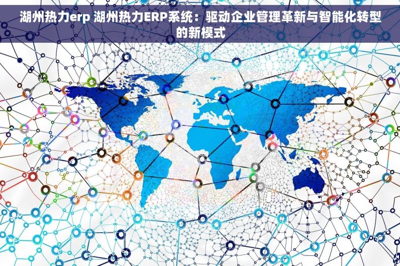 湖州热力erp 湖州热力ERP系统：驱动企业管理革新与智能化转型的新模式
