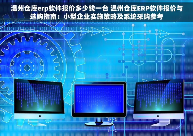 温州仓库erp软件报价多少钱一台 温州仓库ERP软件报价与选购指南：小型企业实施策略及系统采购参考