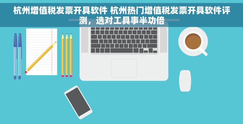 杭州增值税发票开具软件 杭州热门增值税发票开具软件评测，选对工具事半功倍