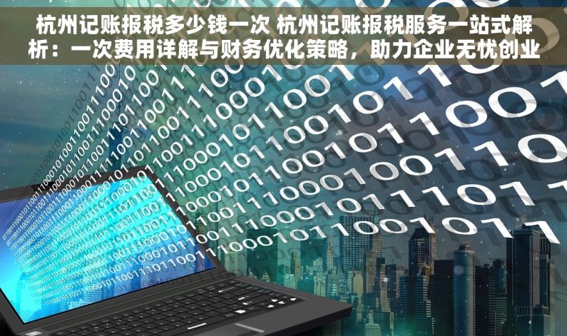 杭州记账报税多少钱一次 杭州记账报税服务一站式解析：一次费用详解与财务优化策略，助力企业无忧创业