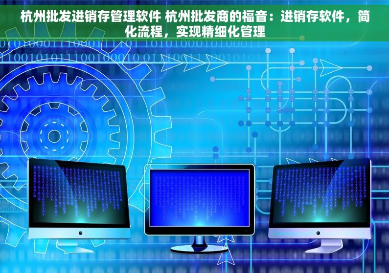 杭州批发进销存管理软件 杭州批发商的福音：进销存软件，简化流程，实现精细化管理