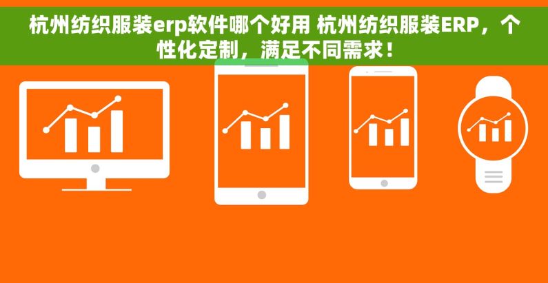 杭州纺织服装erp软件哪个好用 杭州纺织服装ERP，个性化定制，满足不同需求！