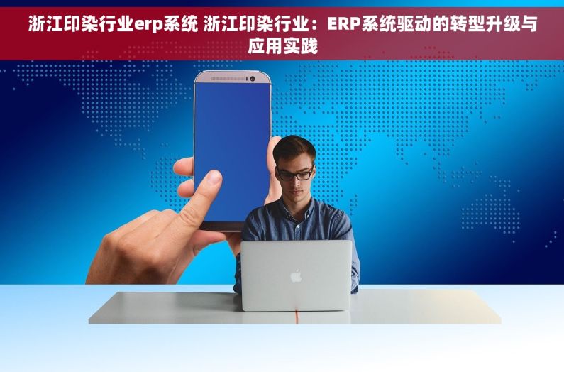 浙江印染行业erp系统 浙江印染行业：ERP系统驱动的转型升级与应用实践