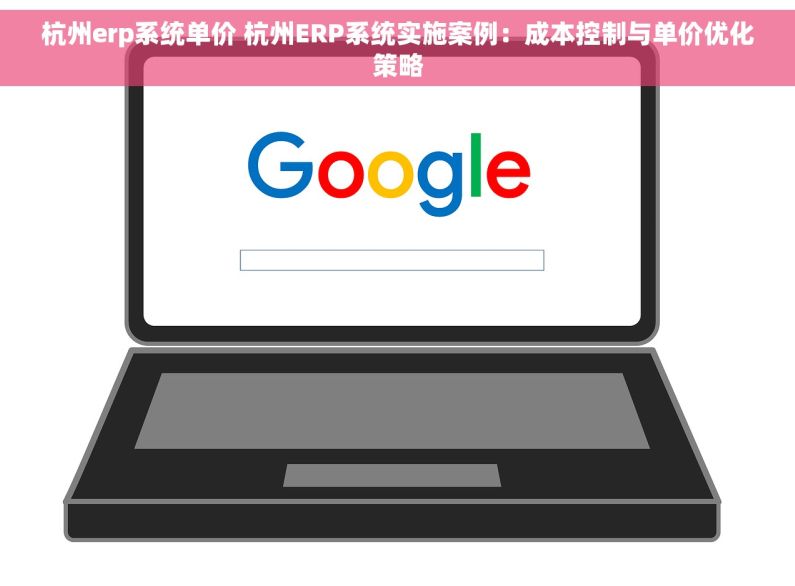 杭州erp系统单价 杭州ERP系统实施案例：成本控制与单价优化策略