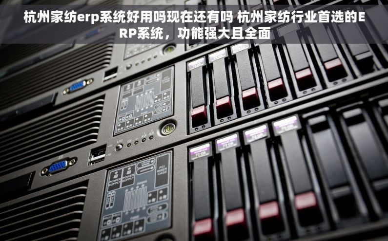 杭州家纺erp系统好用吗现在还有吗 杭州家纺行业首选的ERP系统，功能强大且全面