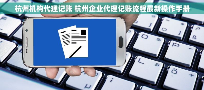 杭州机构代理记账 杭州企业代理记账流程最新操作手册