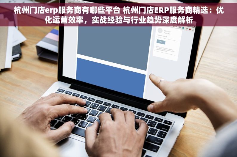 杭州门店erp服务商有哪些平台 杭州门店ERP服务商精选：优化运营效率，实战经验与行业趋势深度解析