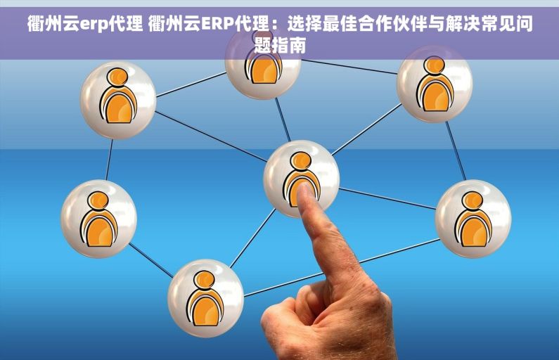 衢州云erp代理 衢州云ERP代理：选择最佳合作伙伴与解决常见问题指南