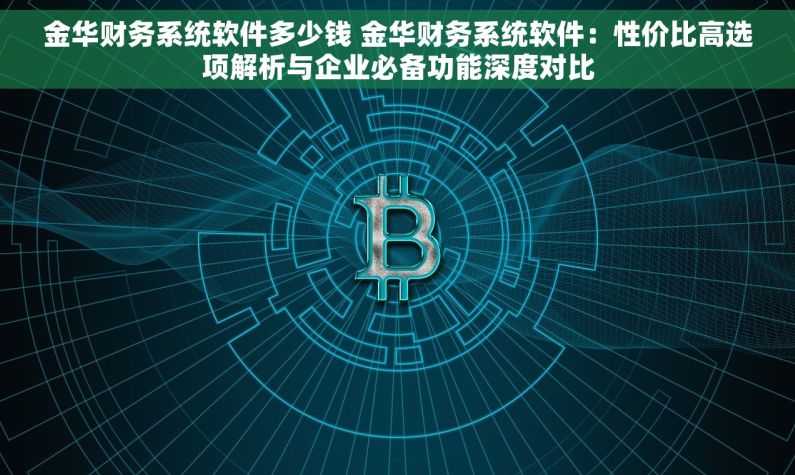 金华财务系统软件多少钱 金华财务系统软件：性价比高选项解析与企业必备功能深度对比