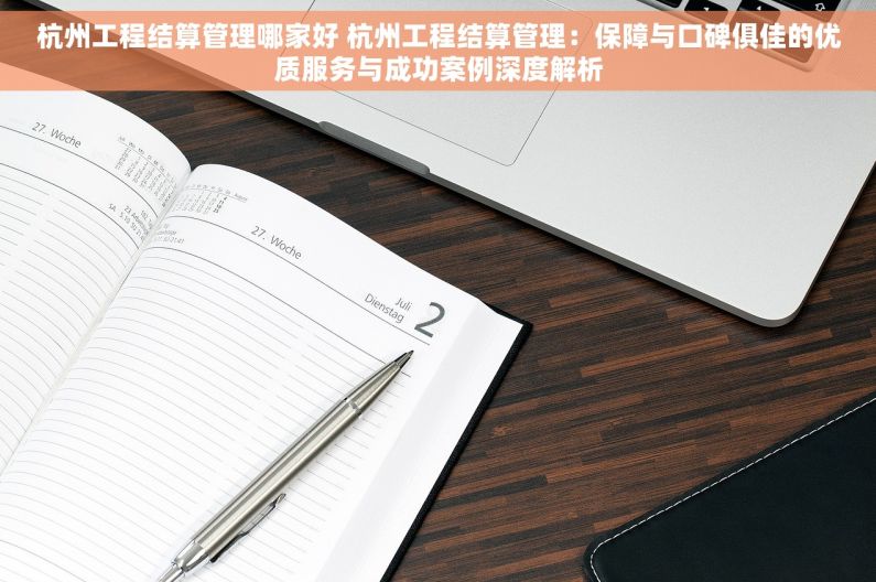 杭州工程结算管理哪家好 杭州工程结算管理：保障与口碑俱佳的优质服务与成功案例深度解析