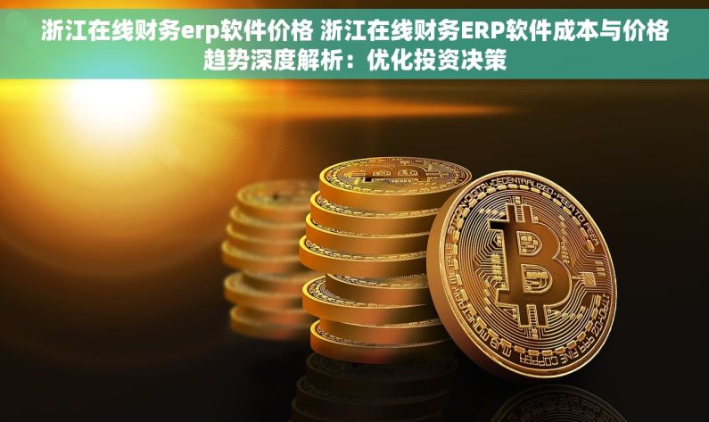 浙江在线财务erp软件价格 浙江在线财务ERP软件成本与价格趋势深度解析：优化投资决策