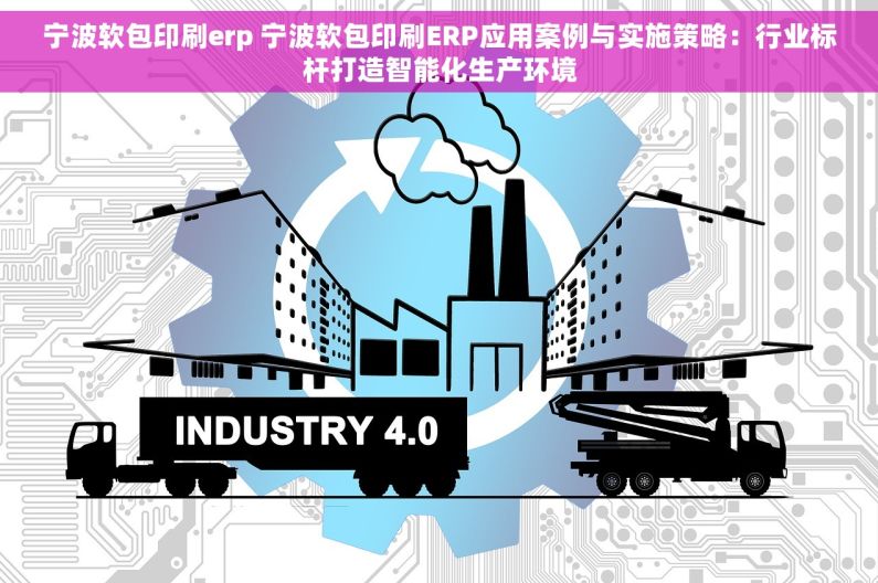 宁波软包印刷erp 宁波软包印刷ERP应用案例与实施策略：行业标杆打造智能化生产环境