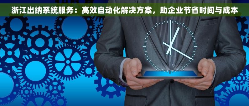 浙江出纳系统服务：高效自动化解决方案，助企业节省时间与成本