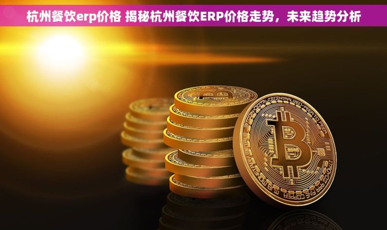 杭州餐饮erp价格 揭秘杭州餐饮ERP价格走势，未来趋势分析