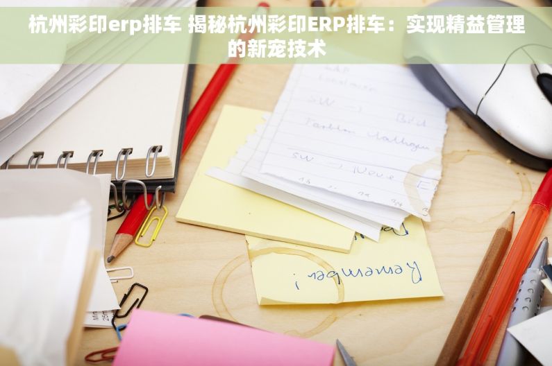 杭州彩印erp排车 揭秘杭州彩印ERP排车：实现精益管理的新宠技术