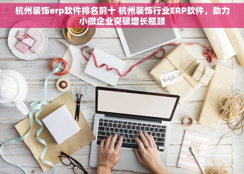 杭州装饰erp软件排名前十 杭州装饰行业ERP软件，助力小微企业突破增长瓶颈
