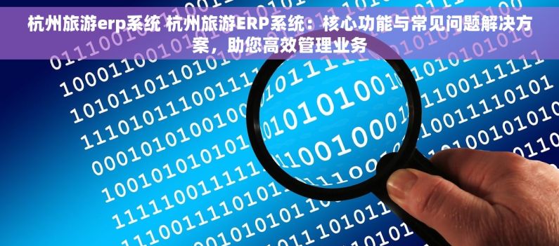 杭州旅游erp系统 杭州旅游ERP系统：核心功能与常见问题解决方案，助您高效管理业务