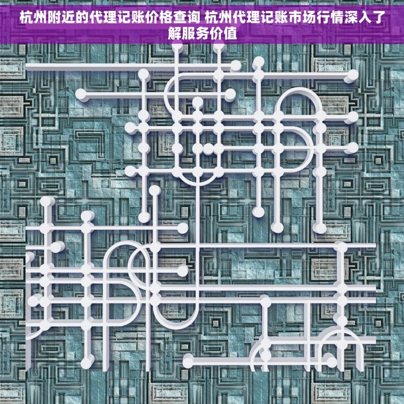 杭州附近的代理记账价格查询 杭州代理记账市场行情深入了解服务价值