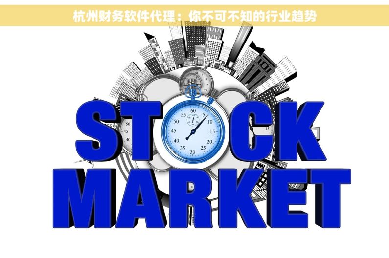 杭州财务软件代理：你不可不知的行业趋势