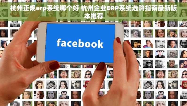 杭州正规erp系统哪个好 杭州企业ERP系统选购指南最新版本推荐