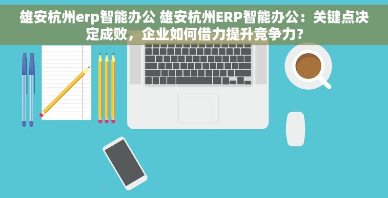 雄安杭州erp智能办公 雄安杭州ERP智能办公：关键点决定成败，企业如何借力提升竞争力？
