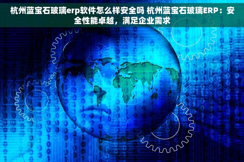 杭州蓝宝石玻璃erp软件怎么样安全吗 杭州蓝宝石玻璃ERP：安全性能卓越，满足企业需求